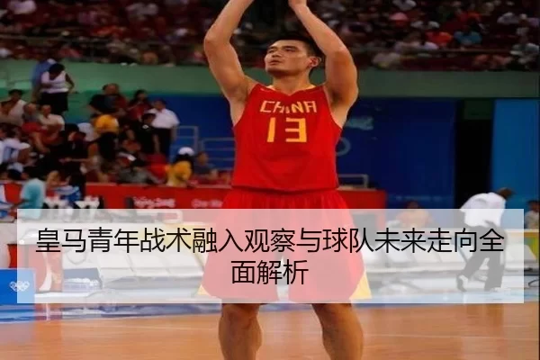 皇马青年战术融入观察与球队未来走向全面解析