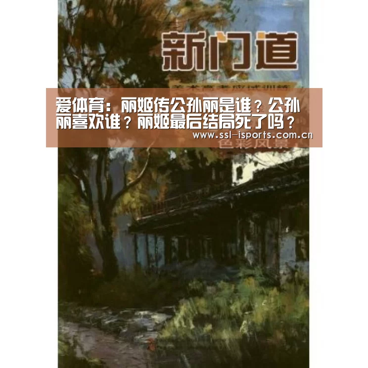 爱体育:丽姬传公孙丽是谁?公孙丽喜欢谁?丽姬最后结局死了吗?(图4) 爱体育
